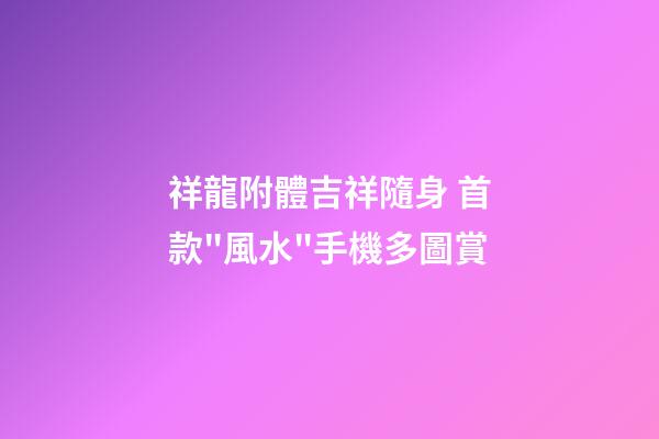 祥龍附體吉祥隨身 首款"風水"手機多圖賞
